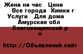 Жена на час › Цена ­ 3 000 - Все города, Химки г. Услуги » Для дома   . Амурская обл.,Благовещенский р-н